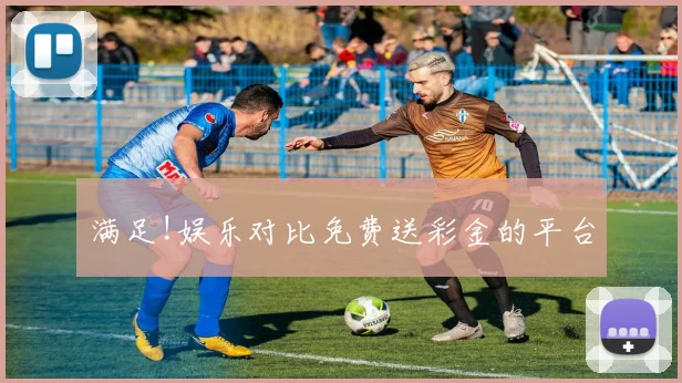 满足!娱乐对比免费送彩金的平台