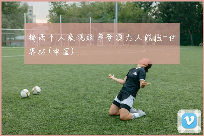 梅西个人表现赔率登顶无人能挡-世界杯(中国)