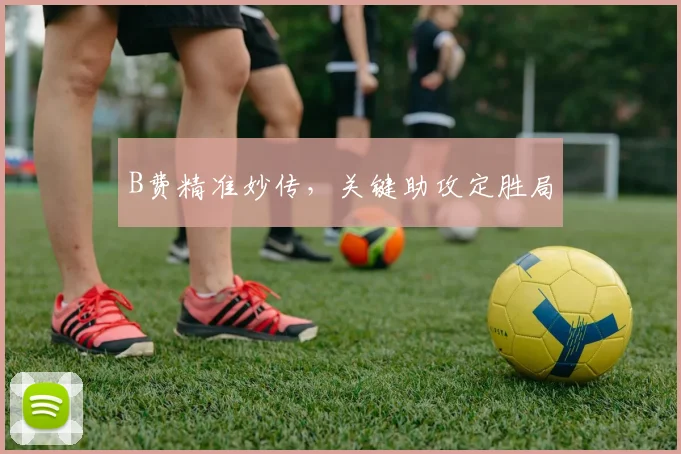 B费精准妙传，关键助攻定胜局