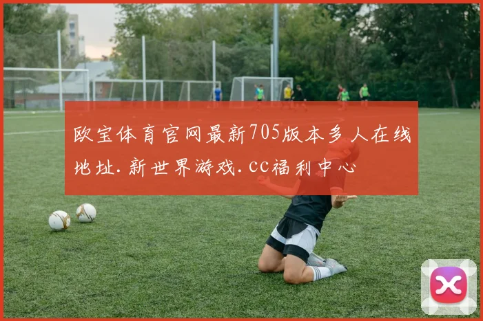 欧宝体育官网最新705版本多人在线地址.新世界游戏.cc福利中心