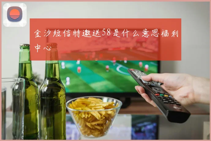 金沙短信特邀送58是什么意思福利中心