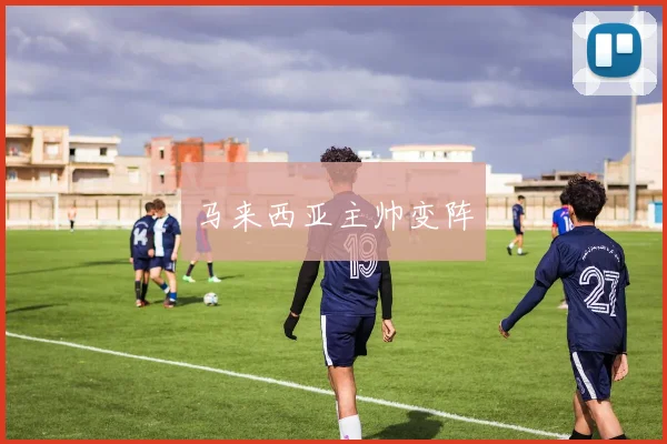 马来西亚主帅变阵