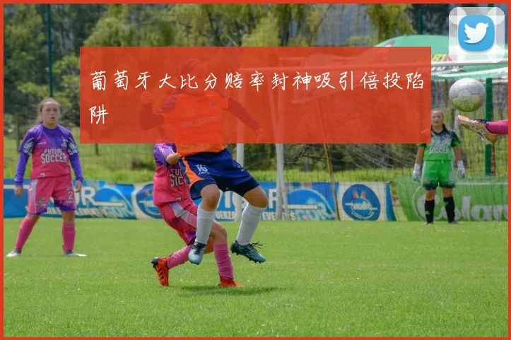 葡萄牙大比分赔率封神吸引倍投陷阱