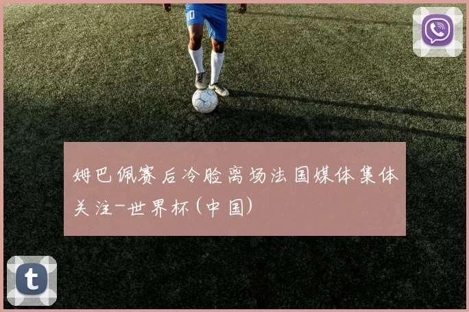 姆巴佩赛后冷脸离场法国媒体集体关注-世界杯(中国)