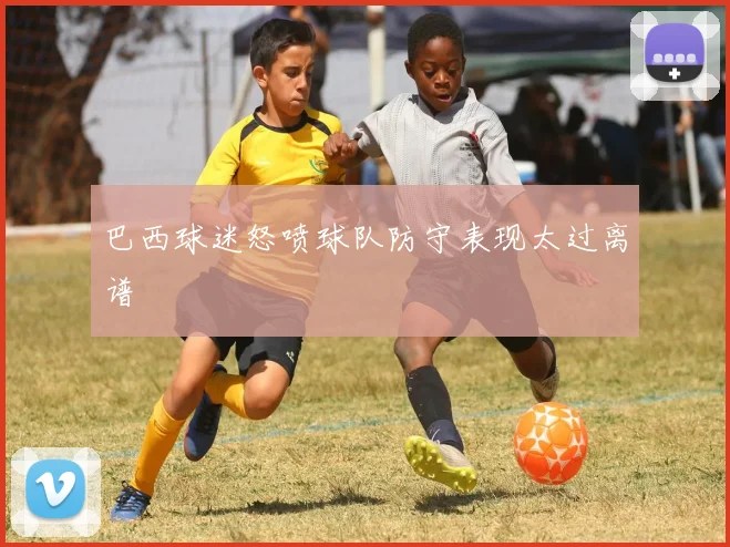 巴西球迷怒喷球队防守表现太过离谱