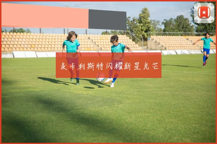 麦卡利斯特闪耀新星光芒