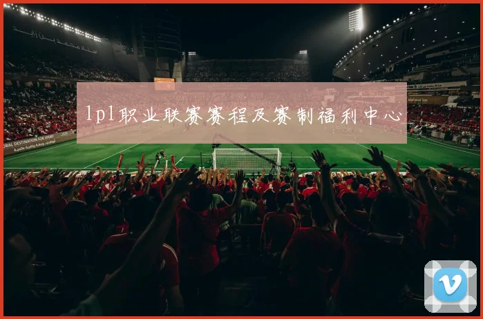 lpl职业联赛赛程及赛制福利中心
