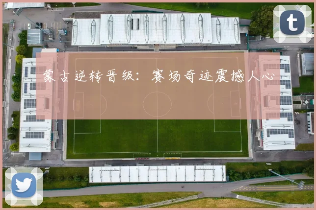 蒙古逆转晋级:赛场奇迹震撼人心