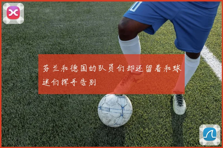 芬兰和德国的队员们却还留着和球迷们挥手告别