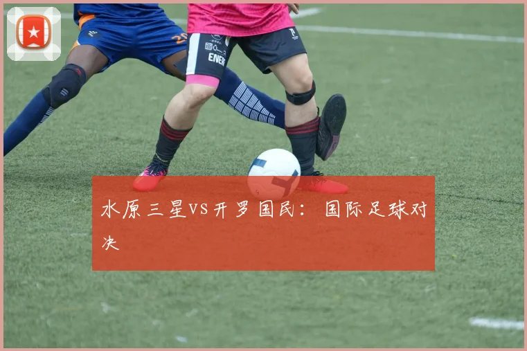 水原三星vs开罗国民：国际足球对决