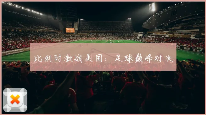 比利时激战美国，足球巅峰对决