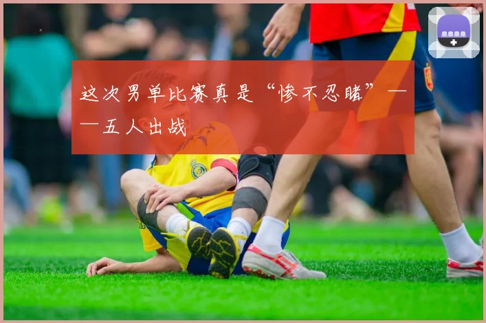 这次男单比赛真是“惨不忍睹”——五人出战