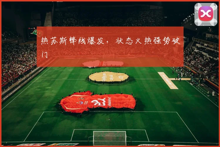 热苏斯锋线爆发，状态火热强势破门