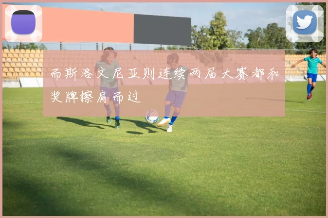 而斯洛文尼亚则连续两届大赛都和奖牌擦肩而过
