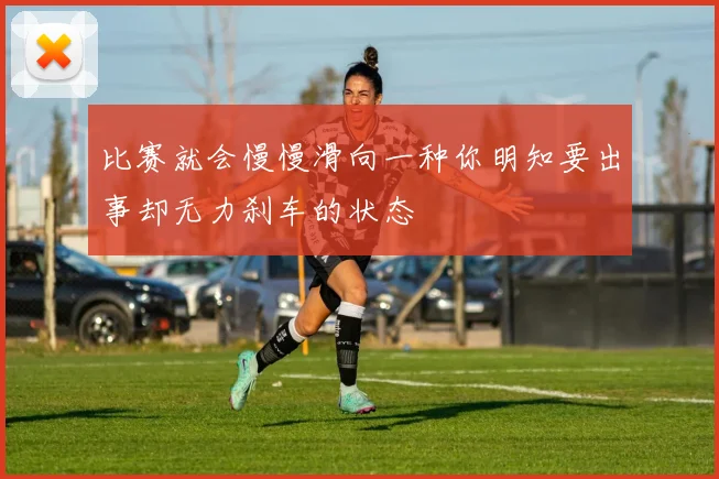 比赛就会慢慢滑向一种你明知要出事却无力刹车的状态