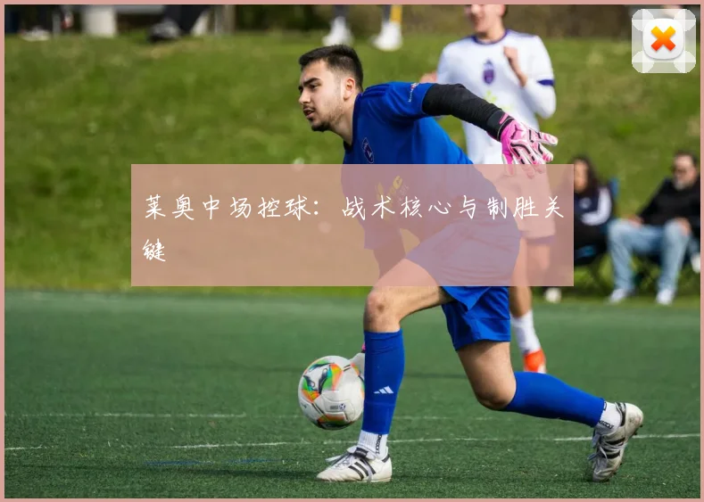 莱奥中场控球：战术核心与制胜关键