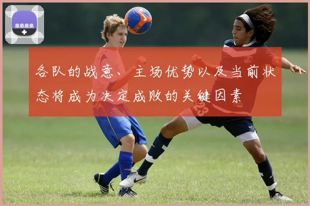 各队的战意、主场优势以及当前状态将成为决定成败的关键因素