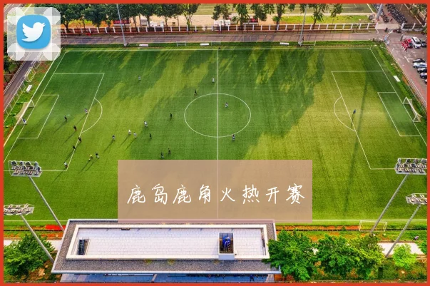 鹿岛鹿角火热开赛