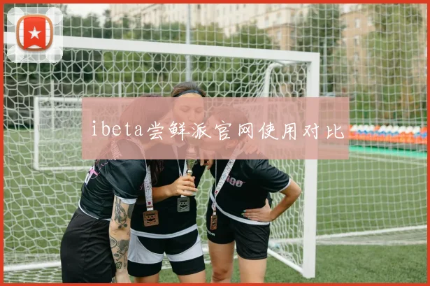 ibeta尝鲜派官网使用对比