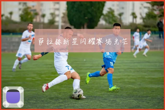 萨拉赫新星闪耀赛场光芒