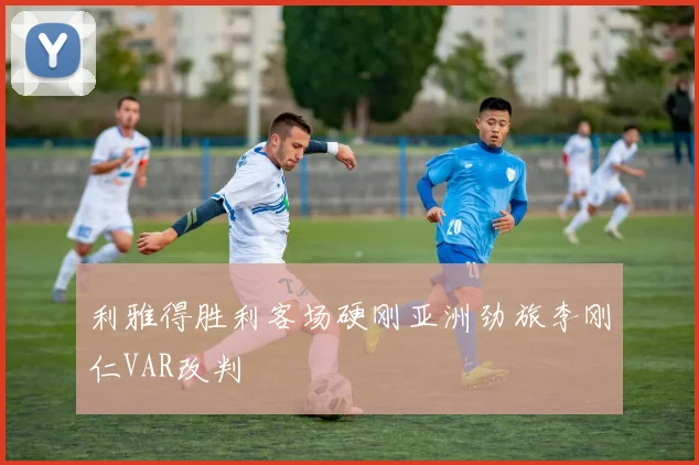 利雅得胜利客场硬刚亚洲劲旅李刚仁VAR改判