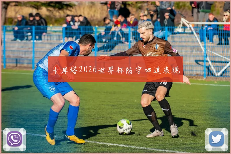 卡库塔2026世界杯防守回追表现