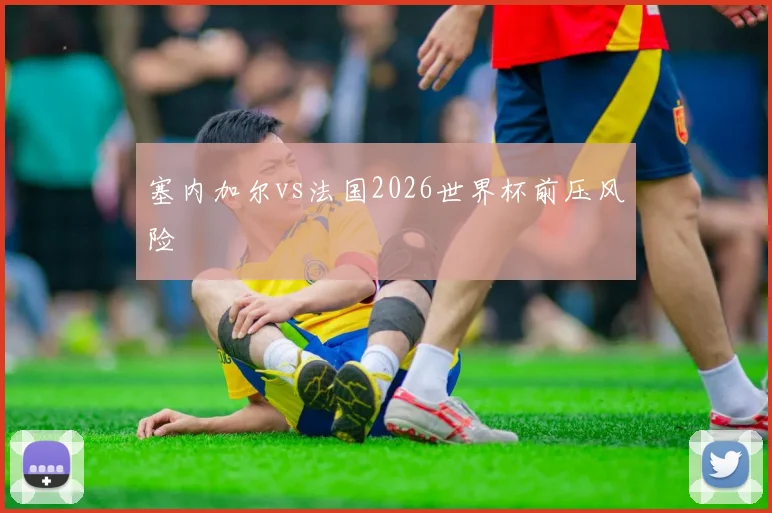 塞内加尔vs法国2026世界杯前压风险