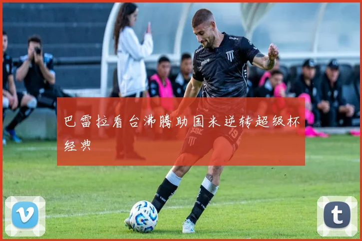 巴雷拉看台沸腾助国米逆转超级杯经典