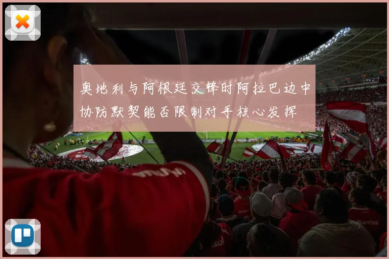 奥地利与阿根廷交锋时阿拉巴边中协防默契能否限制对手核心发挥