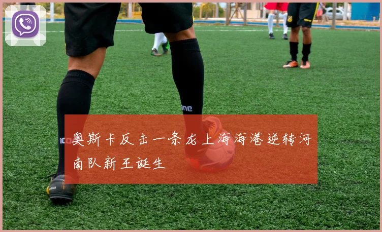 奥斯卡反击一条龙上海海港逆转河南队新王诞生