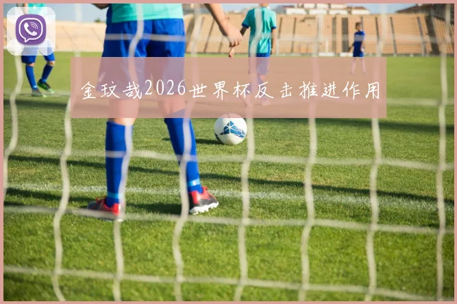 金玟哉2026世界杯反击推进作用