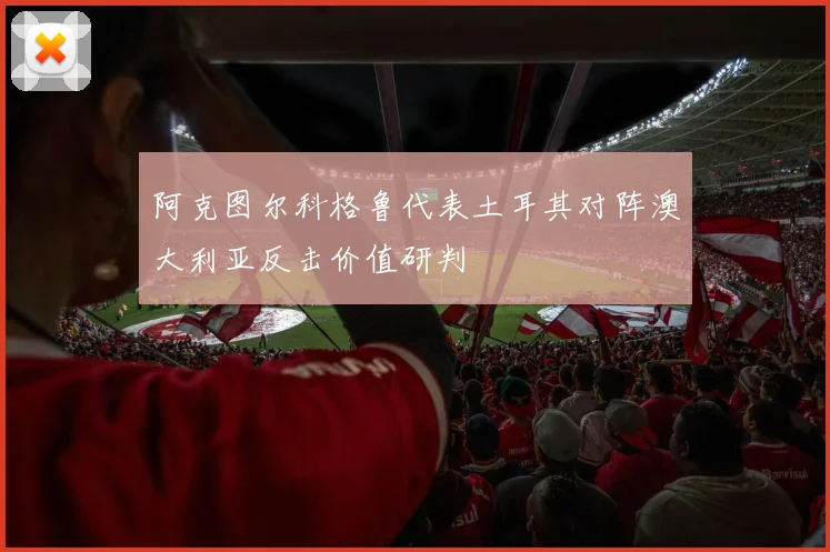 阿克图尔科格鲁代表土耳其对阵澳大利亚反击价值研判