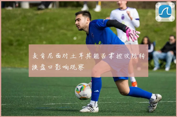 麦肯尼面对土耳其能否掌控攻防转换盘口影响观察