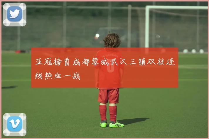 亚冠榜首成都蓉城武汉三镇双核连线热血一战
