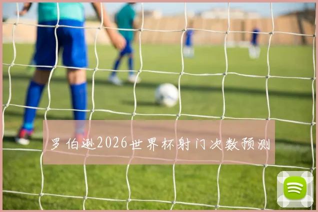 罗伯逊2026世界杯射门次数预测