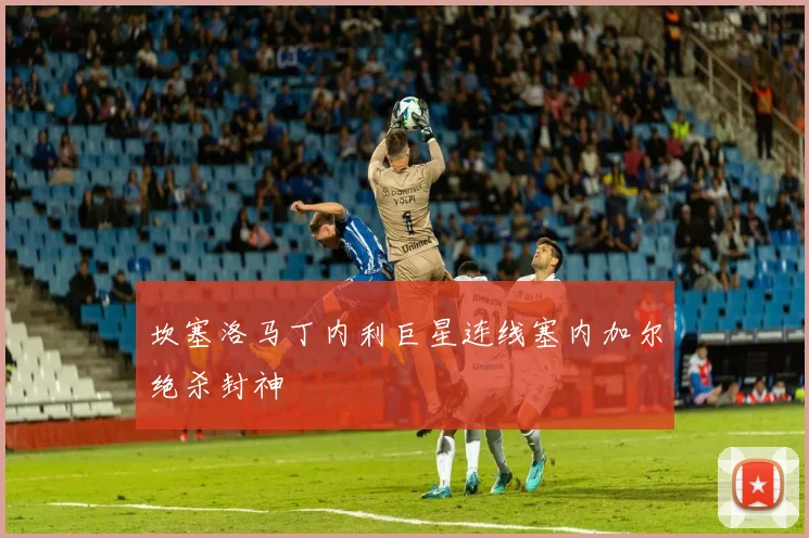 坎塞洛马丁内利巨星连线塞内加尔绝杀封神