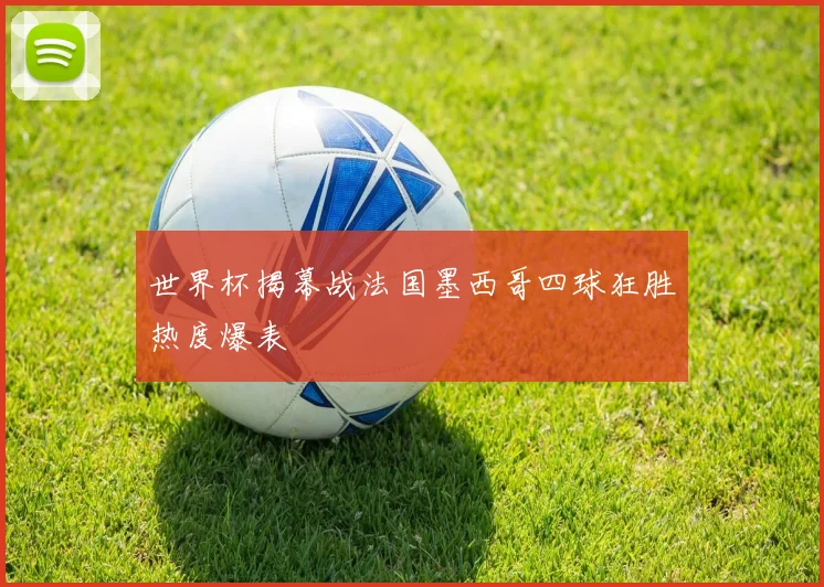 世界杯揭幕战法国墨西哥四球狂胜热度爆表