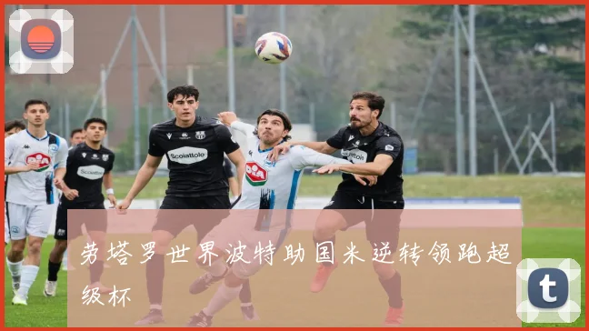 劳塔罗世界波特助国米逆转领跑超级杯