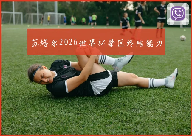 苏塔尔2026世界杯禁区终结能力