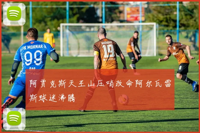 阿贾克斯天王山压哨改命阿尔瓦雷斯球迷沸腾