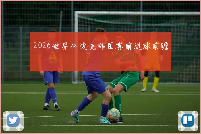 2026世界杯捷克韩国赛前进球前瞻