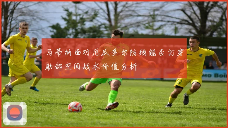 马蒂纳面对厄瓜多尔防线能否打穿肋部空间战术价值分析