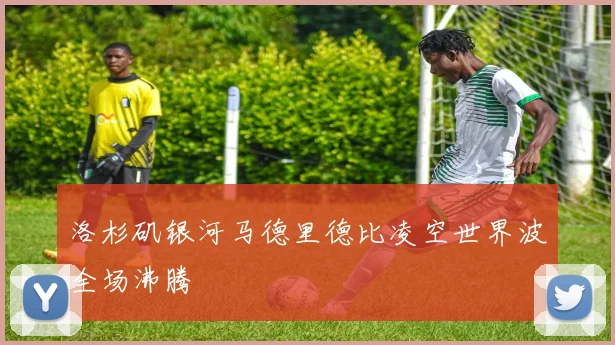 洛杉矶银河马德里德比凌空世界波全场沸腾