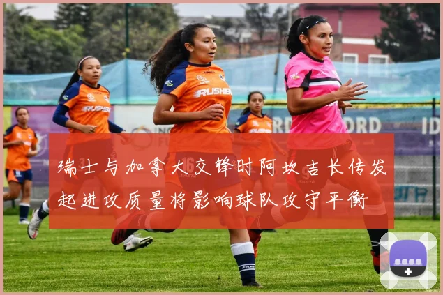 瑞士与加拿大交锋时阿坎吉长传发起进攻质量将影响球队攻守平衡