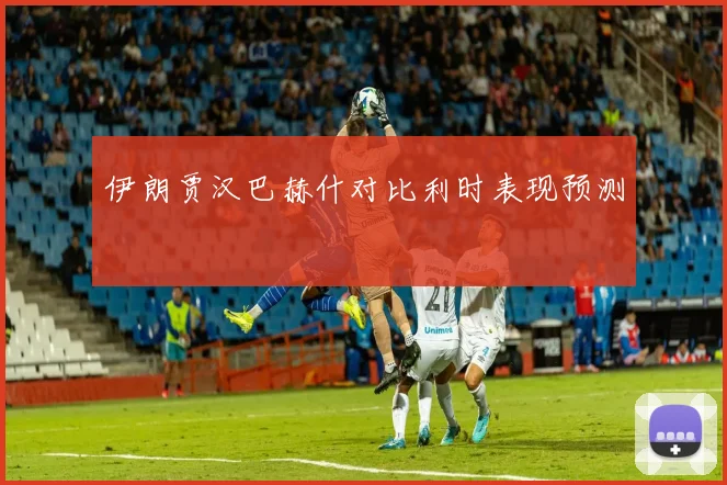 伊朗贾汉巴赫什对比利时表现预测