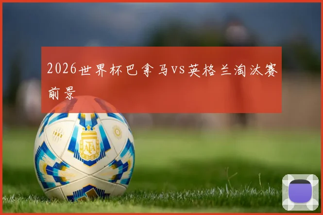 2026世界杯巴拿马vs英格兰淘汰赛前景