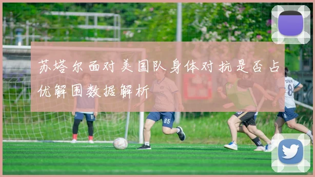 苏塔尔面对美国队身体对抗是否占优解围数据解析