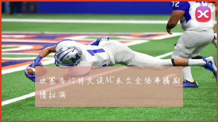 坎塞洛门将失误AC米兰全场沸腾剧情拉满