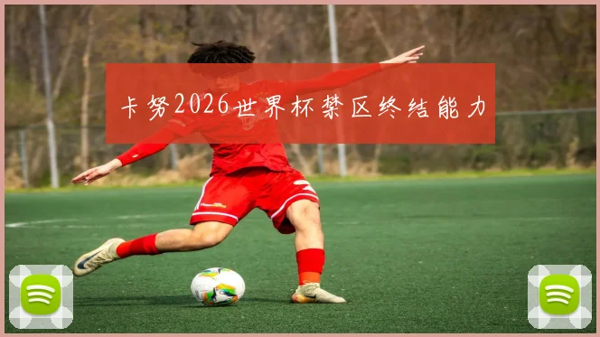 卡努2026世界杯禁区终结能力