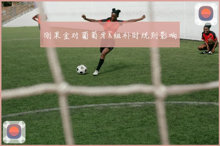 刚果金对葡萄牙K组补时规则影响